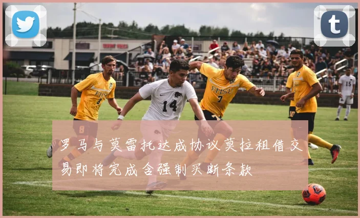 罗马与莫雷托达成协议莫拉租借交易即将完成含强制买断条款