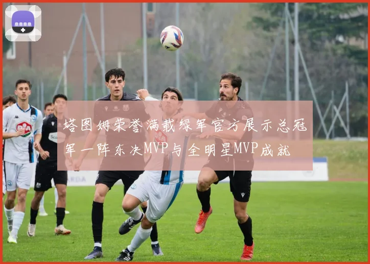 塔图姆荣誉满载绿军官方展示总冠军一阵东决MVP与全明星MVP成就