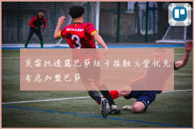 莫雷托透露巴萨纽卡接触戈登优先考虑加盟巴萨