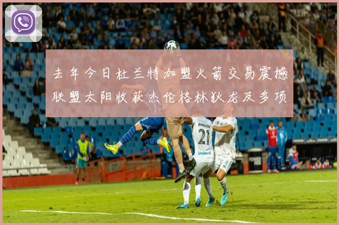 去年今日杜兰特加盟火箭交易震撼联盟太阳收获杰伦格林狄龙及多项选秀权