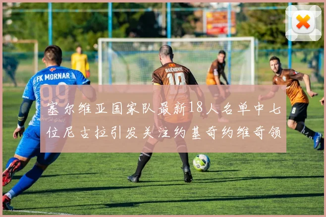 塞尔维亚国家队最新18人名单中七位尼古拉引发关注约基奇约维奇领衔