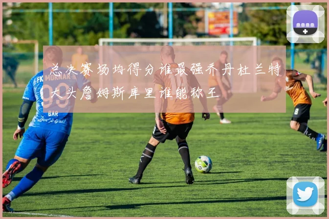 总决赛场均得分谁最强乔丹杜兰特大头詹姆斯库里谁能称王
