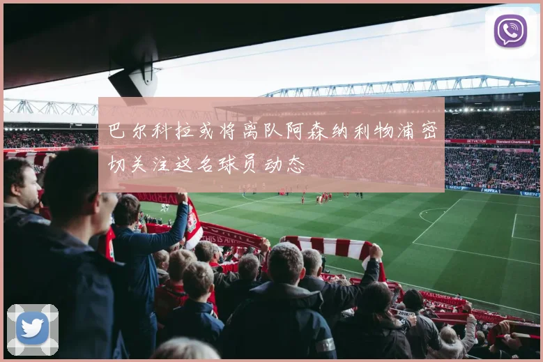 巴尔科拉或将离队阿森纳利物浦密切关注这名球员动态