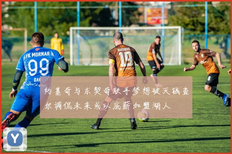 约基奇与东契奇联手梦想破灭钱查尔调侃未来或以底薪加盟湖人