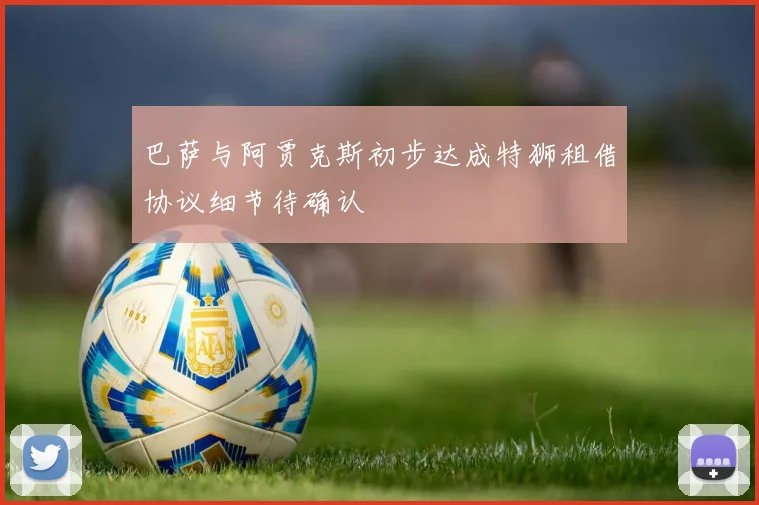 巴萨与阿贾克斯初步达成特狮租借协议细节待确认