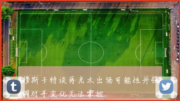 穆斯卡特谈蒋光太出场可能性并强调对手变化无法掌控