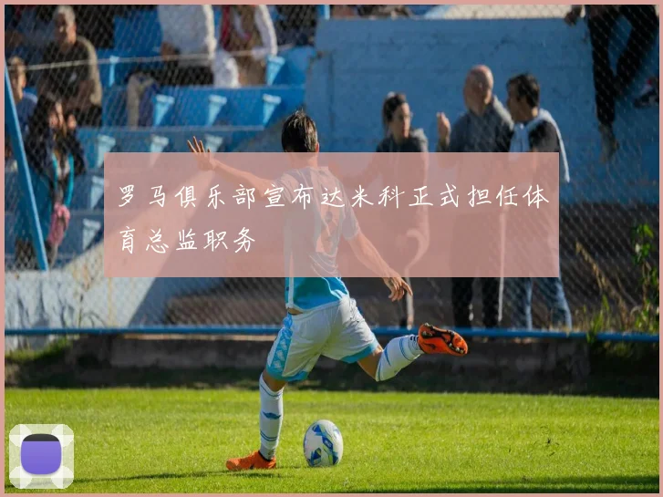 罗马俱乐部宣布达米科正式担任体育总监职务