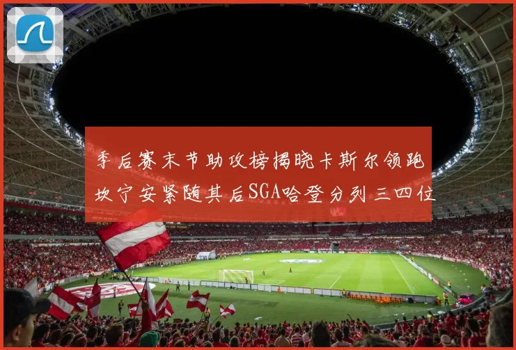 季后赛末节助攻榜揭晓卡斯尔领跑坎宁安紧随其后SGA哈登分列三四位