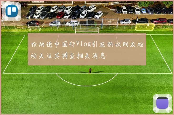伦纳德中国行Vlog引发热议网友纷纷关注其调查相关消息