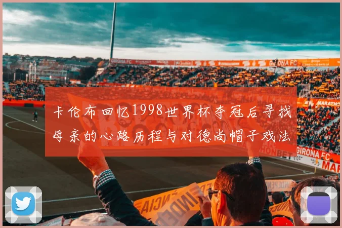 卡伦布回忆1998世界杯夺冠后寻找母亲的心路历程与对德尚帽子戏法的期待