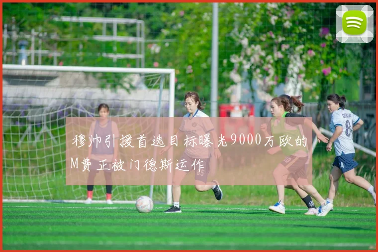 穆帅引援首选目标曝光9000万欧的M费正被门德斯运作