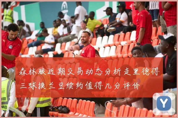 森林狼近期交易动态分析走里德得三球换兰豆续约值得几分评价