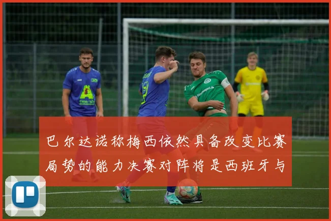 巴尔达诺称梅西依然具备改变比赛局势的能力决赛对阵将是西班牙与阿根廷