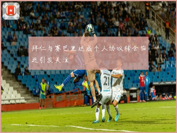 拜仁与赛巴里达成个人协议转会临近引发关注