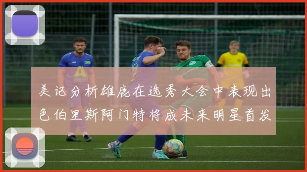 美记分析雄鹿在选秀大会中表现出色伯里斯阿门特将成未来明星首发