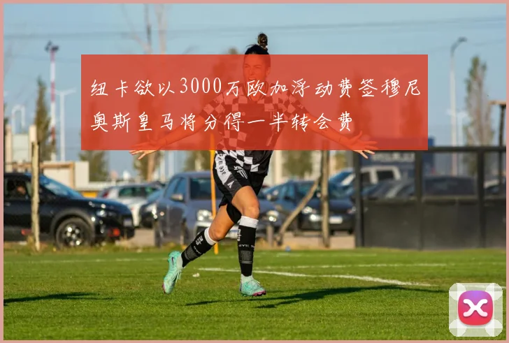 纽卡欲以3000万欧加浮动费签穆尼奥斯皇马将分得一半转会费