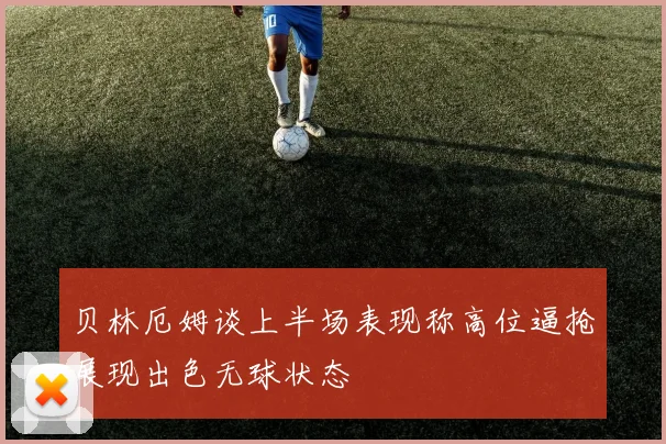 贝林厄姆谈上半场表现称高位逼抢展现出色无球状态