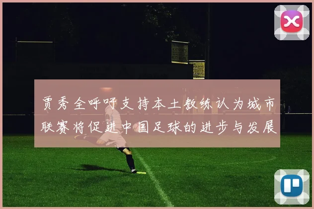贾秀全呼吁支持本土教练认为城市联赛将促进中国足球的进步与发展
