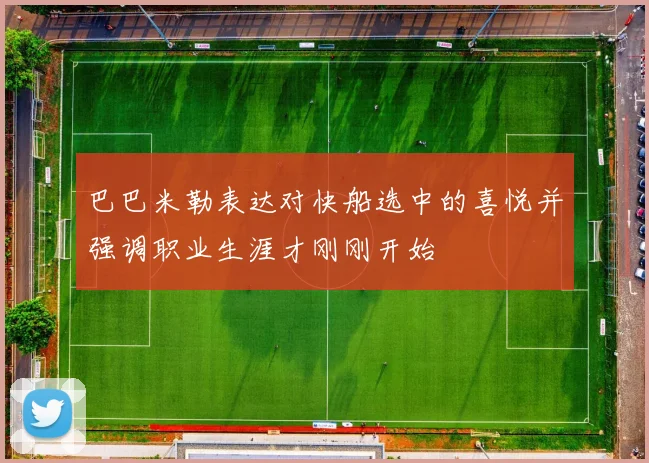 巴巴米勒表达对快船选中的喜悦并强调职业生涯才刚刚开始