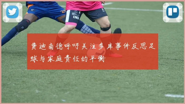 费迪南德呼吁关注多库事件反思足球与家庭责任的平衡