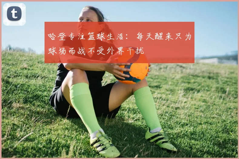 哈登专注篮球生活：每天醒来只为球场而战不受外界干扰