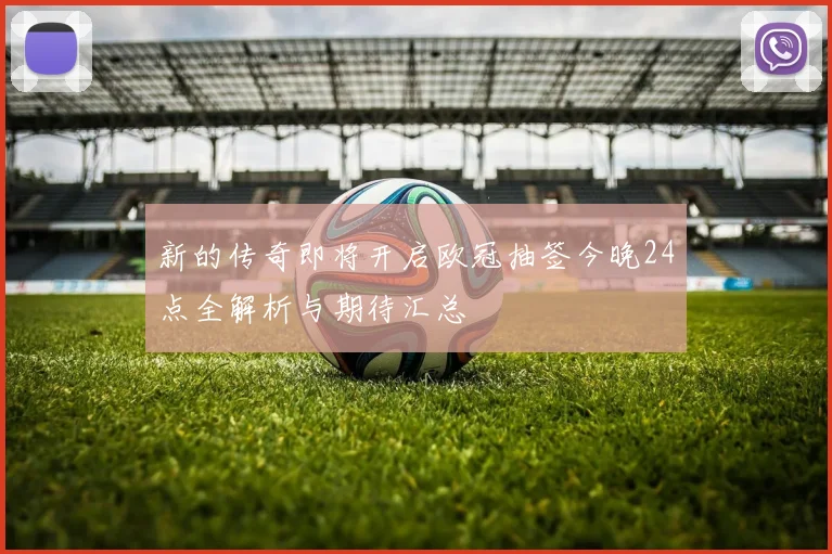 新的传奇即将开启欧冠抽签今晚24点全解析与期待汇总