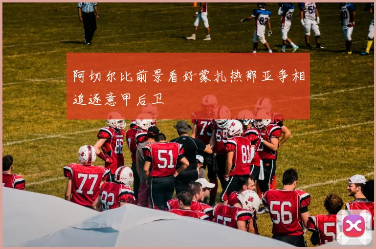 阿切尔比前景看好蒙扎热那亚争相追逐意甲后卫
