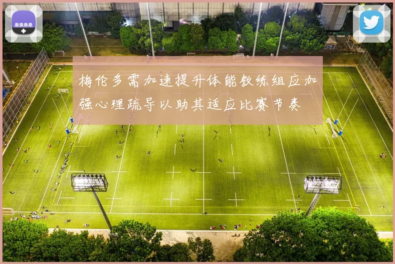 梅伦多需加速提升体能教练组应加强心理疏导以助其适应比赛节奏