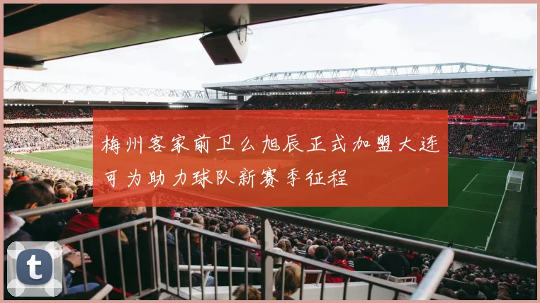 梅州客家前卫么旭辰正式加盟大连可为助力球队新赛季征程