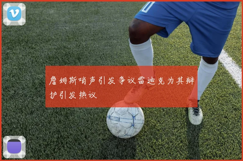 詹姆斯哨声引发争议雷迪克为其辩护引发热议
