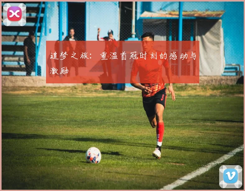 追梦之旅：重温首冠时刻的感动与激励
