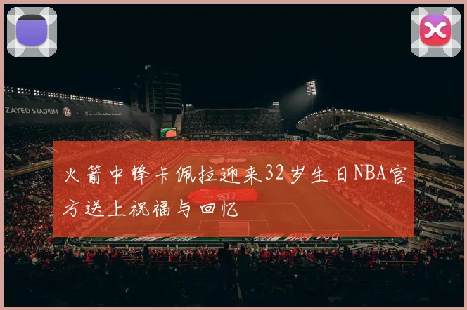 火箭中锋卡佩拉迎来32岁生日NBA官方送上祝福与回忆