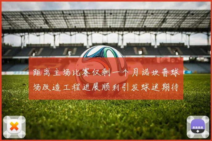 距离主场比赛仅剩一个月诺坎普球场改造工程进展顺利引发球迷期待