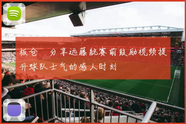 板仓滉分享远藤航赛前鼓励视频提升球队士气的感人时刻