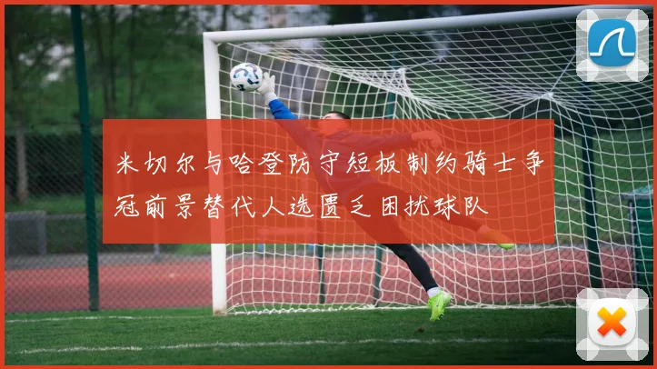 米切尔与哈登防守短板制约骑士争冠前景替代人选匮乏困扰球队