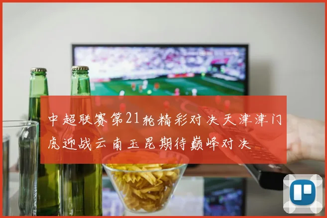 中超联赛第21轮精彩对决天津津门虎迎战云南玉昆期待巅峰对决
