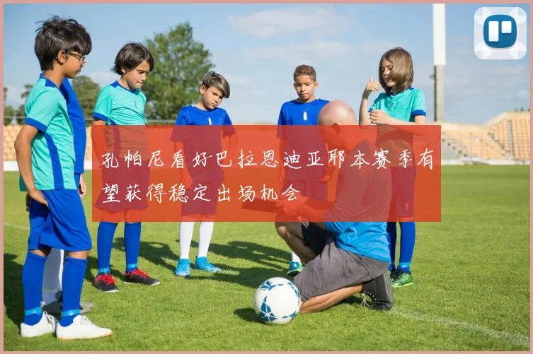 孔帕尼看好巴拉恩迪亚耶本赛季有望获得稳定出场机会